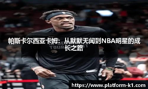 帕斯卡尔西亚卡姆：从默默无闻到NBA明星的成长之路