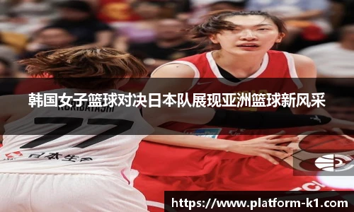 韩国女子篮球对决日本队展现亚洲篮球新风采
