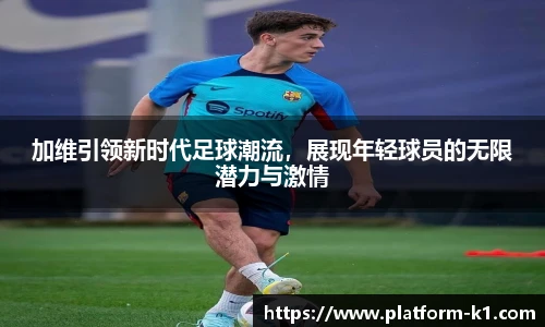 加维引领新时代足球潮流，展现年轻球员的无限潜力与激情