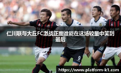 仁川联与大丘FC激战正酣谁能在这场较量中笑到最后